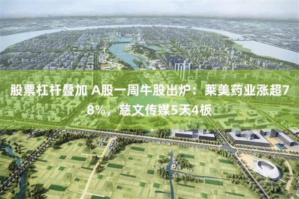 股票杠杆叠加 A股一周牛股出炉：莱美药业涨超78%，慈文传媒5天4板