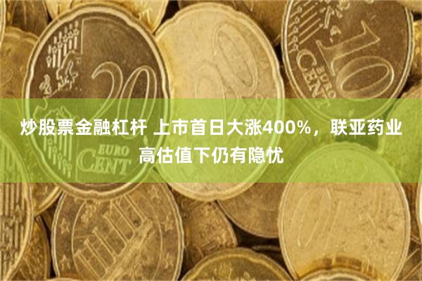 炒股票金融杠杆 上市首日大涨400%，联亚药业高估值下仍有隐忧