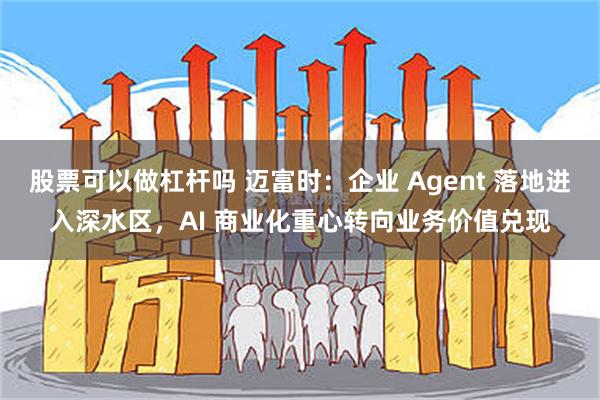 股票可以做杠杆吗 迈富时：企业 Agent 落地进入深水区，AI 商业化重心转向业务价值兑现