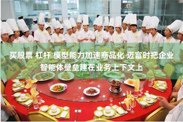 买股票 杠杆 模型能力加速商品化 迈富时把企业智能体壁垒建在业务上下文上