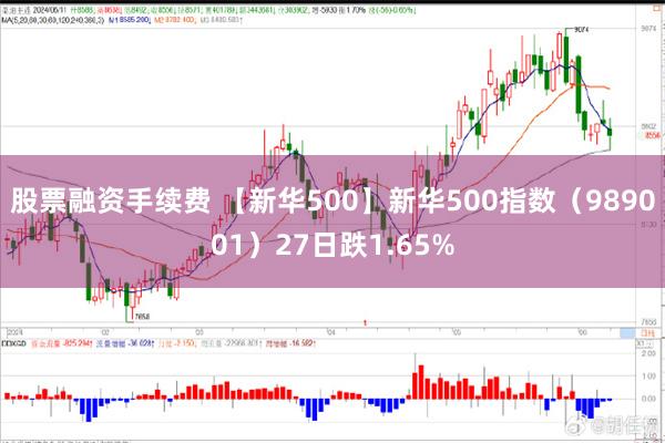 股票融资手续费 【新华500】新华500指数（989001）27日跌1.65%