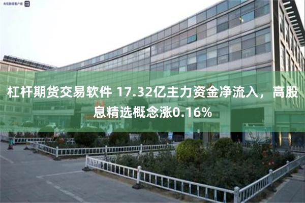 杠杆期货交易软件 17.32亿主力资金净流入，高股息精选概念涨0.16%