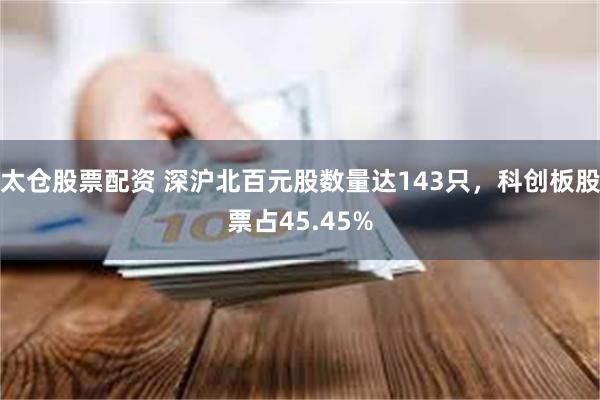 太仓股票配资 深沪北百元股数量达143只，科创板股票占45.45%